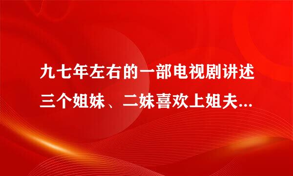 九七年左右的一部电视剧讲述三个姐妹、二妹喜欢上姐夫、最后和姐夫结婚、婚后姐夫出车祸死了、求此剧名字