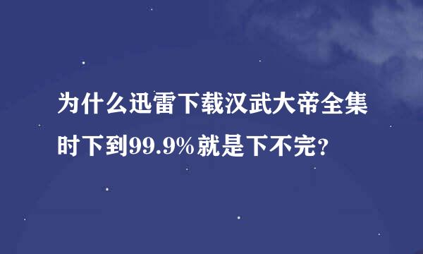 为什么迅雷下载汉武大帝全集时下到99.9%就是下不完？