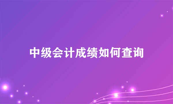 中级会计成绩如何查询