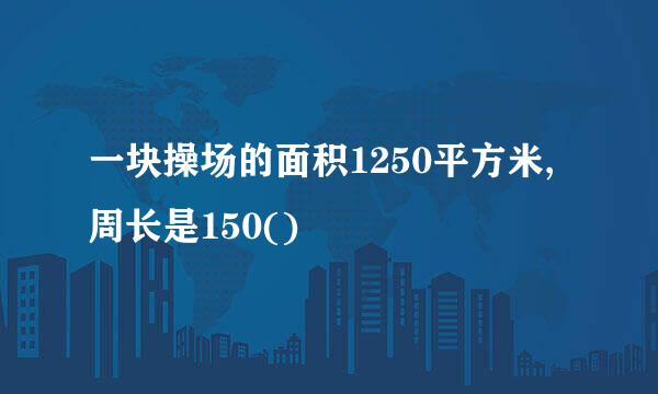 一块操场的面积1250平方米,周长是150()