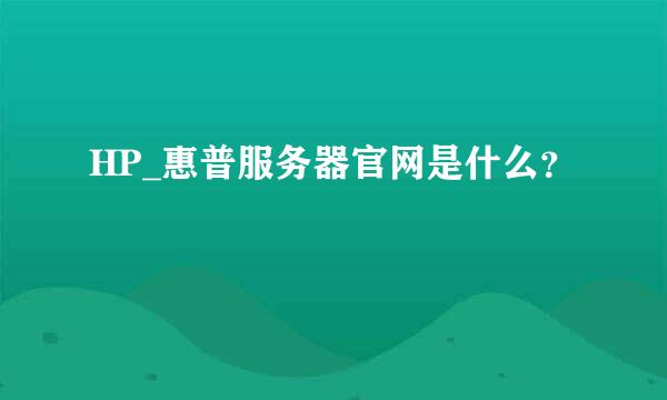 HP_惠普服务器官网是什么？