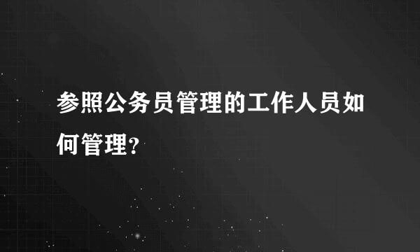 参照公务员管理的工作人员如何管理？