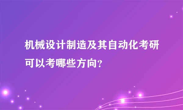 机械设计制造及其自动化考研可以考哪些方向？