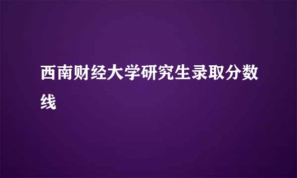 西南财经大学研究生录取分数线