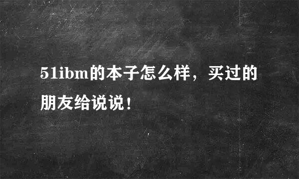 51ibm的本子怎么样，买过的朋友给说说！