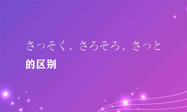 さっそく、さろそろ、さっと的区别