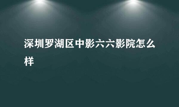 深圳罗湖区中影六六影院怎么样