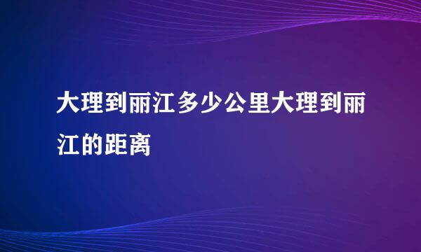 大理到丽江多少公里大理到丽江的距离