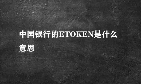 中国银行的ETOKEN是什么意思
