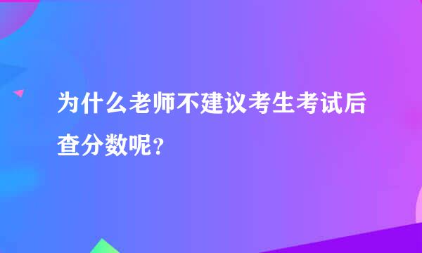 为什么老师不建议考生考试后查分数呢？