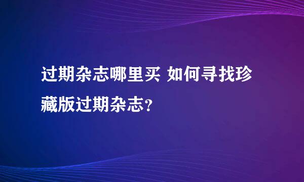 过期杂志哪里买 如何寻找珍藏版过期杂志？