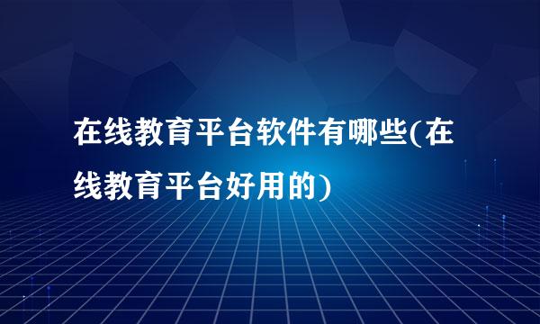 在线教育平台软件有哪些(在线教育平台好用的)