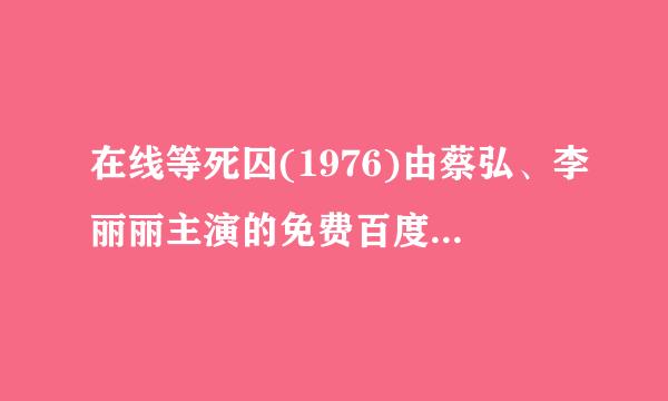 在线等死囚(1976)由蔡弘、李丽丽主演的免费百度网盘资源，十分感谢