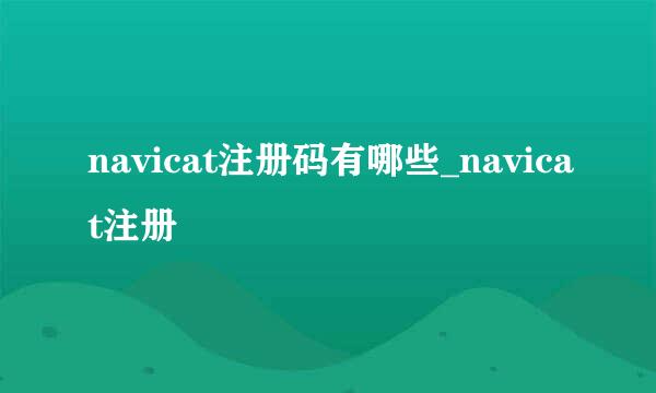 navicat注册码有哪些_navicat注册