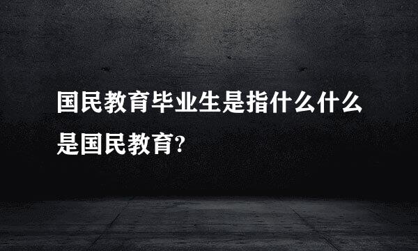 国民教育毕业生是指什么什么是国民教育?