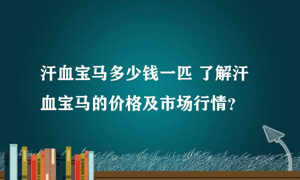 汗血宝马多少钱一匹 了解汗血宝马的价格及市场行情？