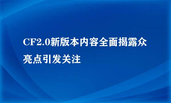 CF2.0新版本内容全面揭露众亮点引发关注