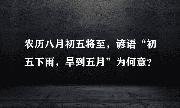 农历八月初五将至，谚语“初五下雨，旱到五月”为何意？