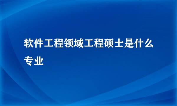 软件工程领域工程硕士是什么专业