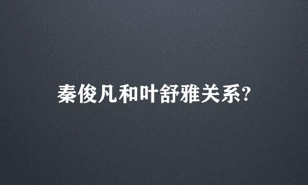 秦俊凡和叶舒雅关系?