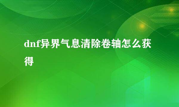 dnf异界气息清除卷轴怎么获得