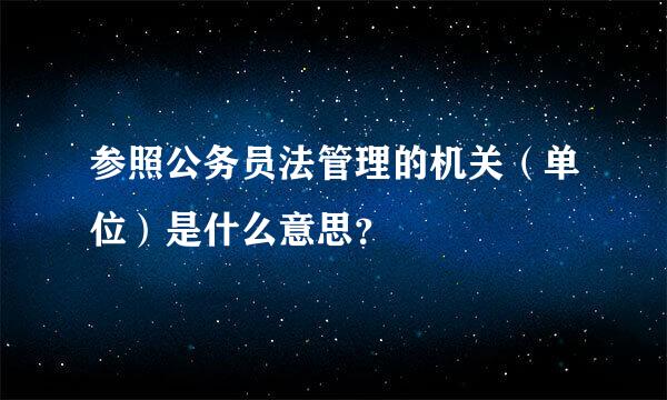 参照公务员法管理的机关（单位）是什么意思？