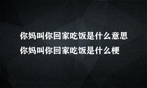 你妈叫你回家吃饭是什么意思你妈叫你回家吃饭是什么梗