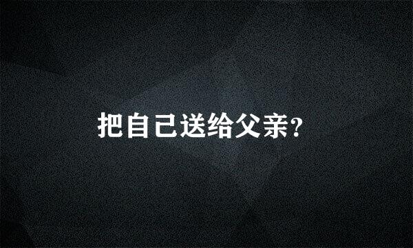 把自己送给父亲？