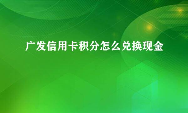 广发信用卡积分怎么兑换现金