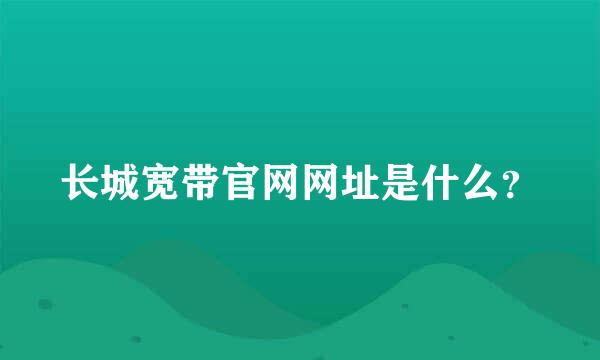 长城宽带官网网址是什么？