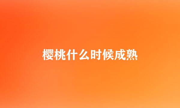 樱桃什么时候成熟