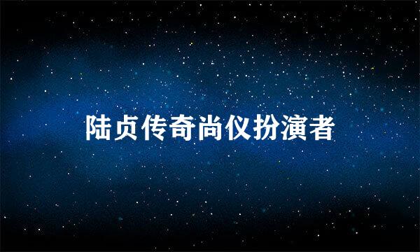 陆贞传奇尚仪扮演者