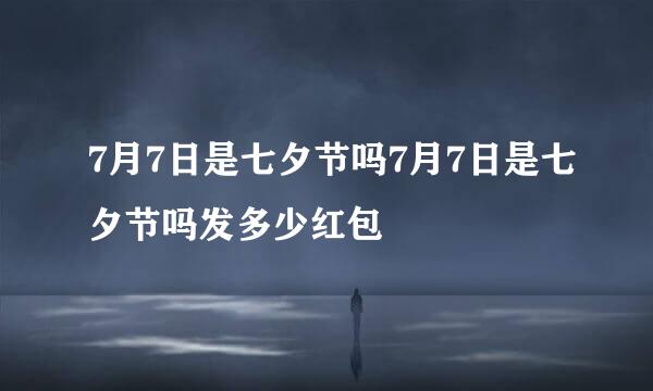 7月7日是七夕节吗7月7日是七夕节吗发多少红包