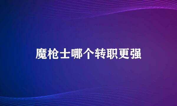 魔枪士哪个转职更强