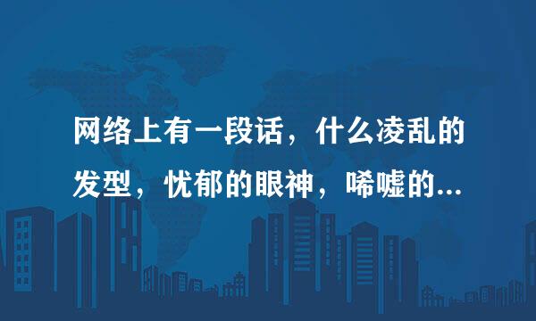 网络上有一段话，什么凌乱的发型，忧郁的眼神，唏嘘的胡渣，那段话具体是什么？