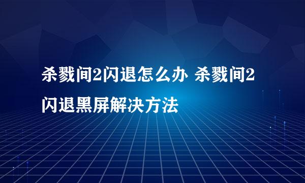 杀戮间2闪退怎么办 杀戮间2闪退黑屏解决方法