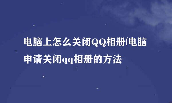 电脑上怎么关闭QQ相册|电脑申请关闭qq相册的方法