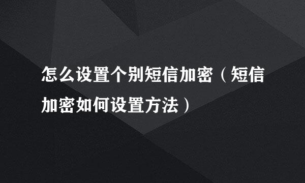 怎么设置个别短信加密（短信加密如何设置方法）