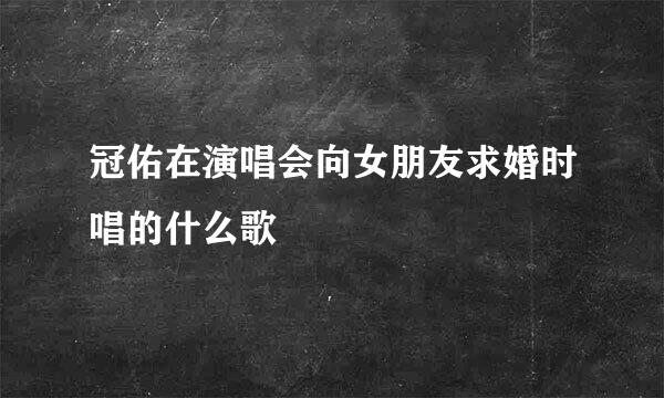 冠佑在演唱会向女朋友求婚时唱的什么歌