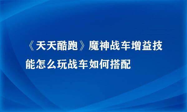 《天天酷跑》魔神战车增益技能怎么玩战车如何搭配