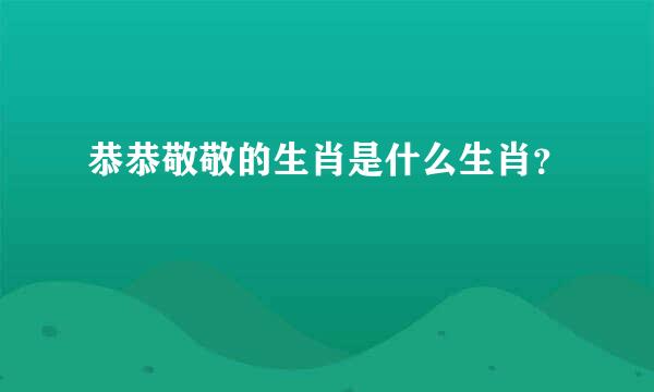 恭恭敬敬的生肖是什么生肖？