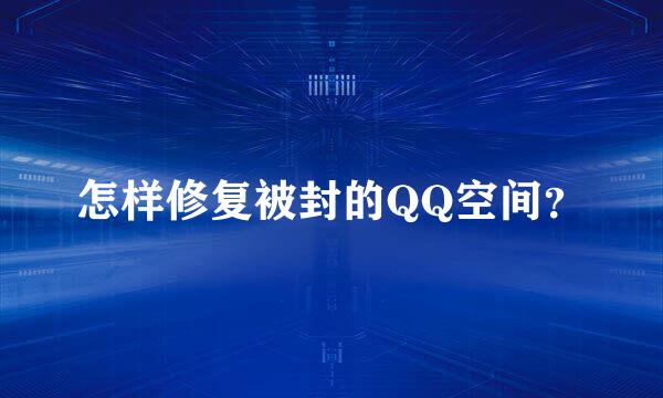 怎样修复被封的QQ空间？