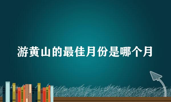 游黄山的最佳月份是哪个月