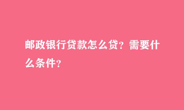 邮政银行贷款怎么贷？需要什么条件？