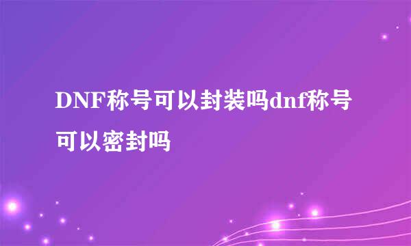 DNF称号可以封装吗dnf称号可以密封吗