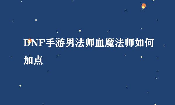 DNF手游男法师血魔法师如何加点