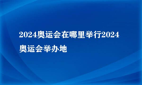 2024奥运会在哪里举行2024奥运会举办地