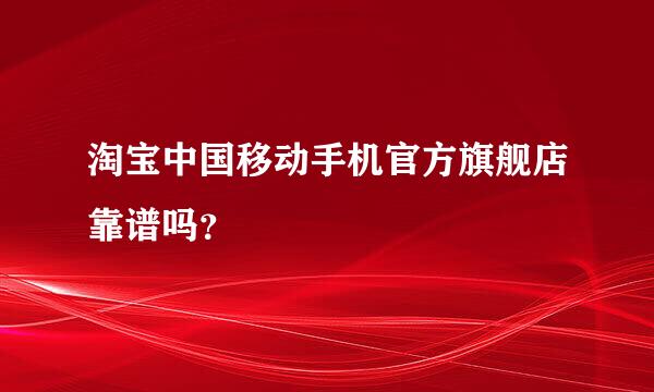 淘宝中国移动手机官方旗舰店靠谱吗？