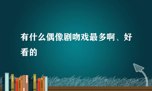 有什么偶像剧吻戏最多啊、好看的