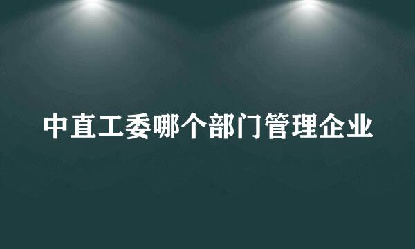 中直工委哪个部门管理企业